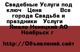 Свадебные Услуги под ключ › Цена ­ 500 - Все города Свадьба и праздники » Услуги   . Ямало-Ненецкий АО,Ноябрьск г.